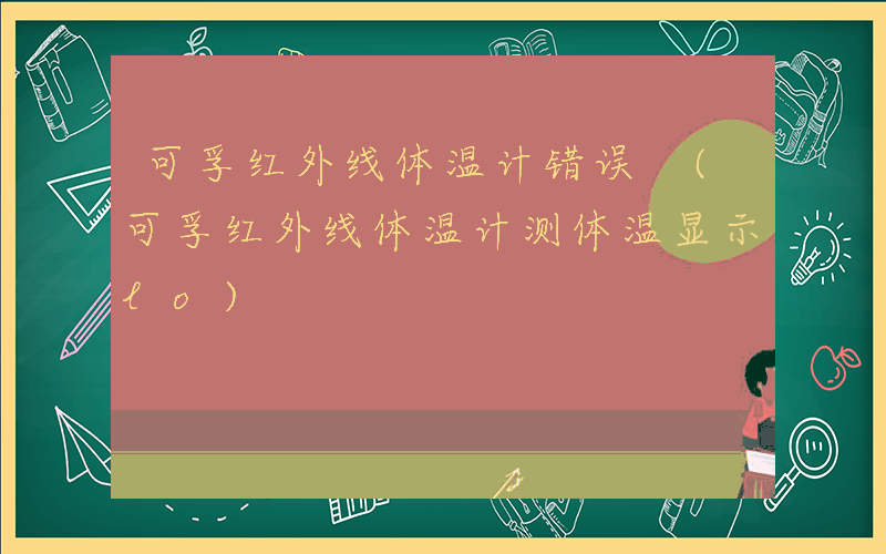 可孚红外线体温计错误 (可孚红外线体温计测体温显示lo)